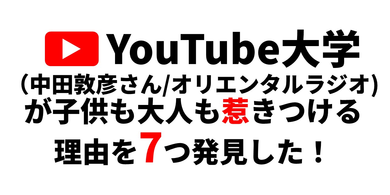 Youtube大学 中田敦彦さん オリエンタルラジオ が子供も大人も惹きつけてくる その 理由を7つ発見した 口コミ リピート集客グッズ専門 ３秒販促製作所 By株式会社はぴっく